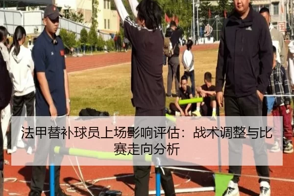 法甲替补球员上场影响评估：战术调整与比赛走向分析